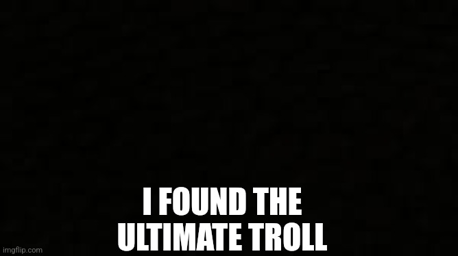 Unbeatable undeletable unflaggable | I FOUND THE ULTIMATE TROLL | image tagged in black blank sheet | made w/ Imgflip meme maker