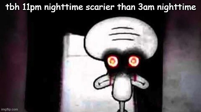 scary squidward | tbh 11pm nighttime scarier than 3am nighttime | image tagged in scary squidward | made w/ Imgflip meme maker