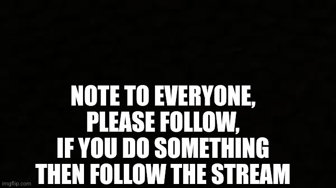 It helps a lot | NOTE TO EVERYONE, PLEASE FOLLOW, IF YOU DO SOMETHING THEN FOLLOW THE STREAM | image tagged in black blank sheet | made w/ Imgflip meme maker