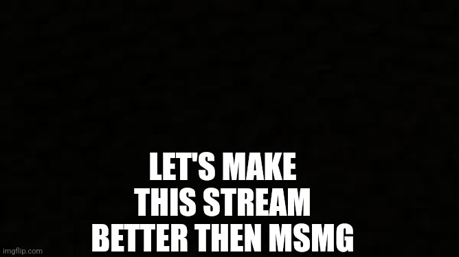 Black blank sheet | LET'S MAKE THIS STREAM BETTER THEN MSMG | image tagged in black blank sheet | made w/ Imgflip meme maker