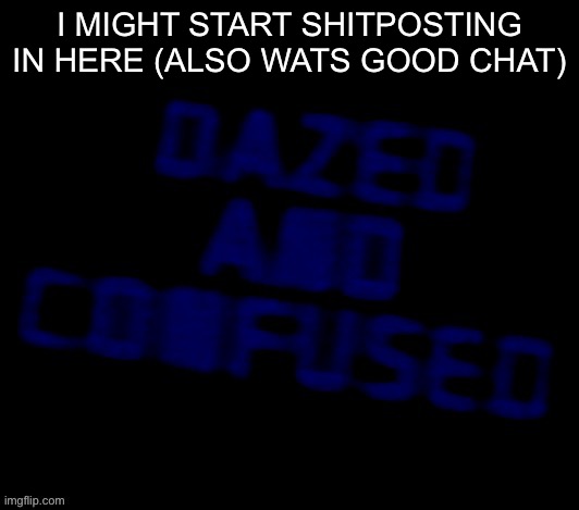 Dazed and confused | I MIGHT START SHITPOSTING IN HERE (ALSO WATS GOOD CHAT) | image tagged in dazed and confused | made w/ Imgflip meme maker