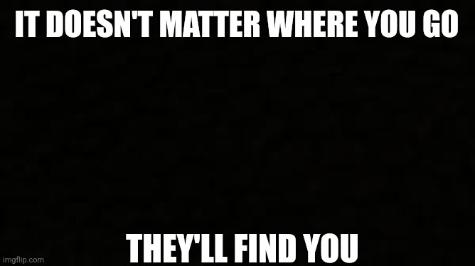 Guess the song | IT DOESN'T MATTER WHERE YOU GO; THEY'LL FIND YOU | image tagged in black blank sheet | made w/ Imgflip meme maker