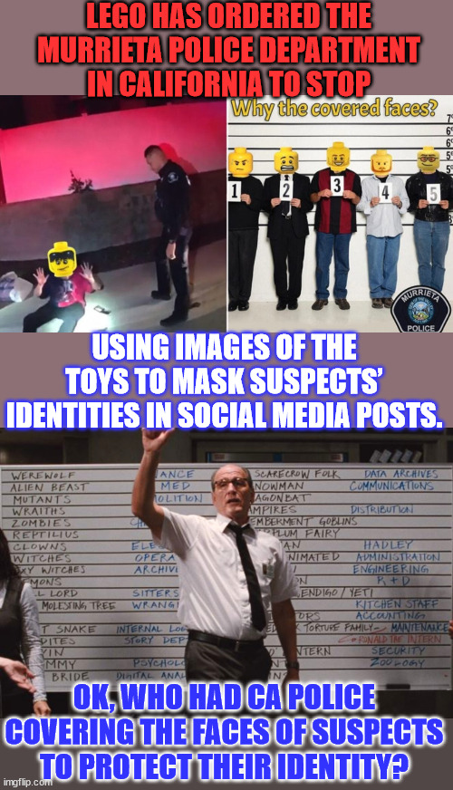 Another stupid California joke law protecting criminals... | LEGO HAS ORDERED THE MURRIETA POLICE DEPARTMENT IN CALIFORNIA TO STOP; USING IMAGES OF THE TOYS TO MASK SUSPECTS’ IDENTITIES IN SOCIAL MEDIA POSTS. OK, WHO HAD CA POLICE COVERING THE FACES OF SUSPECTS TO PROTECT THEIR IDENTITY? | image tagged in who had,california,protecting,criminals | made w/ Imgflip meme maker