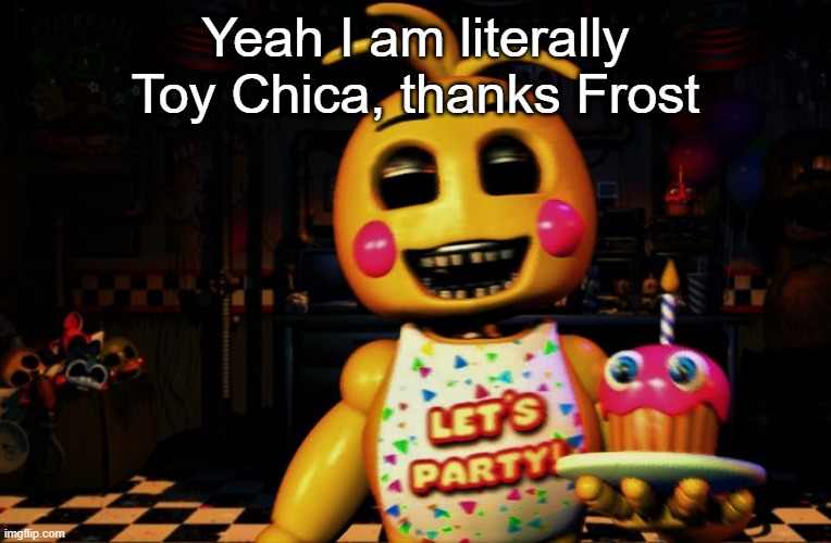 Yeah I am literally Toy Chica, thanks Frost | made w/ Imgflip meme maker