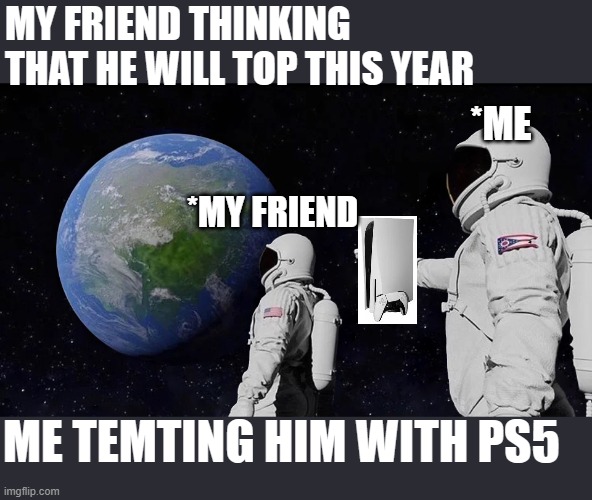 never gonna let my friend top | MY FRIEND THINKING THAT HE WILL TOP THIS YEAR; *ME; *MY FRIEND; ME TEMTING HIM WITH PS5 | image tagged in memes,always has been | made w/ Imgflip meme maker