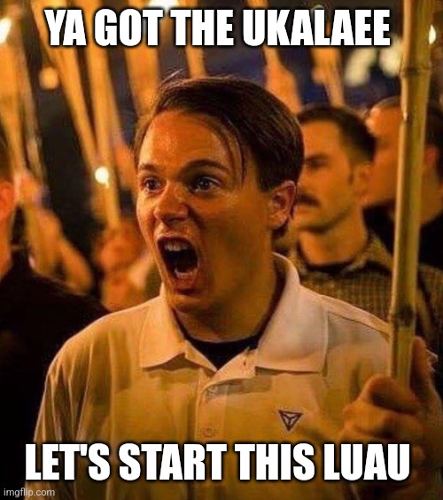 White Supremacist Luau | YA GOT THE UKALAEE LET'S START THIS LUAU | image tagged in white supremacist luau | made w/ Imgflip meme maker