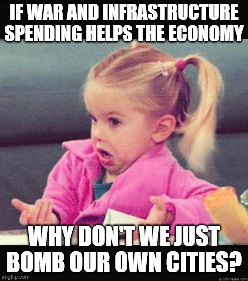 Good Question? | IF WAR AND INFRASTRUCTURE SPENDING HELPS THE ECONOMY; WHY DON'T WE JUST BOMB OUR OWN CITIES? | image tagged in i dont know girl,economy,democrats,spending,bomb | made w/ Imgflip meme maker
