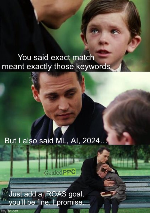 Exact match tragedy | You said exact match meant exactly those keywords; But I also said ML, AI, 2024…; Just add a tROAS goal, 
you’ll be fine. I promise. | image tagged in memes,finding neverland,google ads,funny memes | made w/ Imgflip meme maker