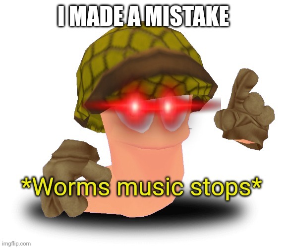 *Worms music stops* | I MADE A MISTAKE | image tagged in worms music stops | made w/ Imgflip meme maker