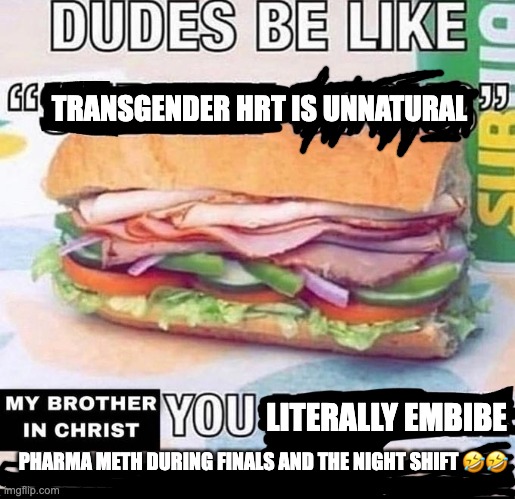 My brother in Christ | TRANSGENDER HRT IS UNNATURAL; LITERALLY EMBIBE; PHARMA METH DURING FINALS AND THE NIGHT SHIFT 🤣🤣 | image tagged in my brother in christ,pharma meth,big pharma,hrt,trans,drugs | made w/ Imgflip meme maker