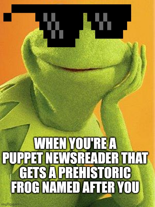 Kermit the frog | WHEN YOU'RE A PUPPET NEWSREADER THAT GETS A PREHISTORIC FROG NAMED AFTER YOU | image tagged in kermit the frog | made w/ Imgflip meme maker