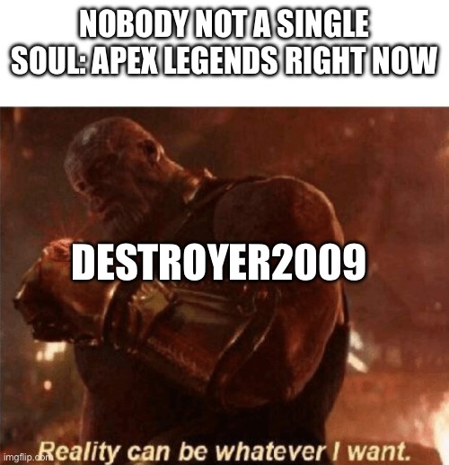 Reality can be whatever I want. | NOBODY NOT A SINGLE SOUL: APEX LEGENDS RIGHT NOW; DESTROYER2009 | image tagged in reality can be whatever i want,apex legends | made w/ Imgflip meme maker