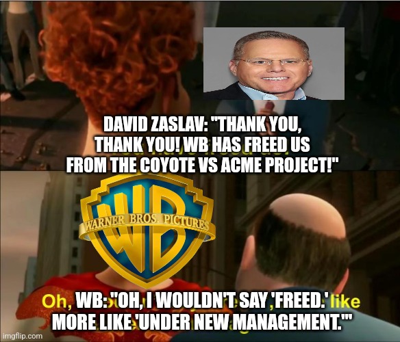 When Coyote VS Acme Is Saved | DAVID ZASLAV: "THANK YOU, THANK YOU! WB HAS FREED US FROM THE COYOTE VS ACME PROJECT!"; WB: "OH, I WOULDN'T SAY 'FREED.' MORE LIKE 'UNDER NEW MANAGEMENT.'" | image tagged in under new management,wile e coyote,warner bros discovery | made w/ Imgflip meme maker
