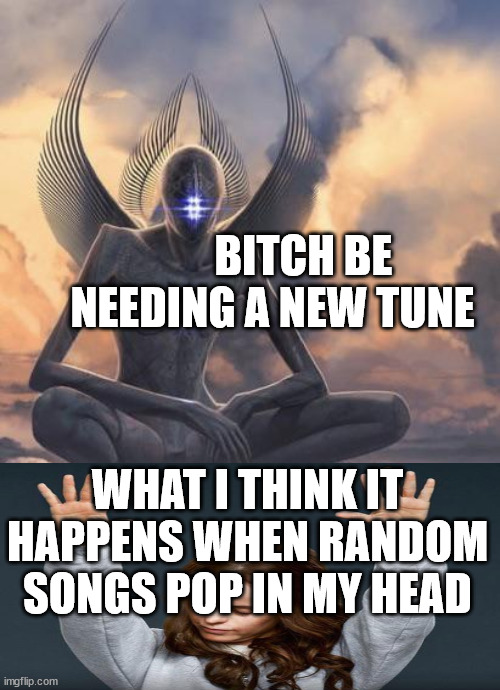 Songs popping in my head | BITCH BE NEEDING A NEW TUNE; WHAT I THINK IT HAPPENS WHEN RANDOM SONGS POP IN MY HEAD | image tagged in alien god | made w/ Imgflip meme maker