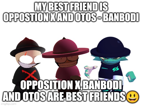 Opposition X and Otos is now Best Friend with Banbodi | MY BEST FRIEND IS OPPOSTION X AND OTOS - BANBODI; OPPOSITION X,BANBODI AND OTOS ARE BEST FRIENDS😃 | image tagged in otos,opposition x,banbodi,dave and bambi | made w/ Imgflip meme maker