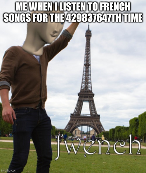 meme man fwench | ME WHEN I LISTEN TO FRENCH SONGS FOR THE 429837647TH TIME | image tagged in meme man fwench | made w/ Imgflip meme maker