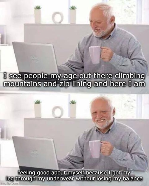 —OO— | I see people my age out there climbing mountains and zip lining and here I am; feeling good about myself because I got my leg through my underwear without losing my balance | image tagged in memes,hide the pain harold | made w/ Imgflip meme maker