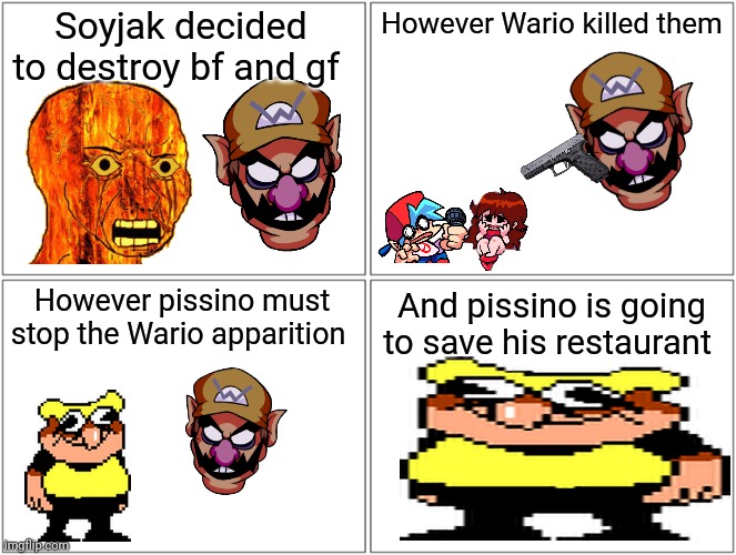 The story behind the Wario apparition | Soyjak decided to destroy bf and gf; However Wario killed them; However pissino must stop the Wario apparition; And pissino is going to save his restaurant | image tagged in memes,blank comic panel 2x2 | made w/ Imgflip meme maker