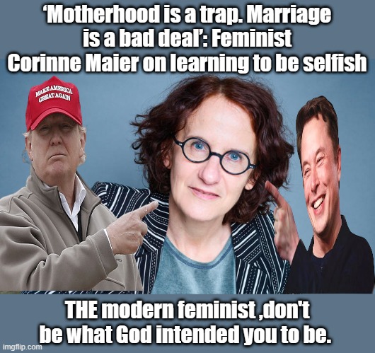 Well there it is ,what the feminist movement has been about since the begining. | ‘Motherhood is a trap. Marriage is a bad deal’: Feminist Corinne Maier on learning to be selfish; THE modern feminist ,don't be what God intended you to be. | image tagged in democrats,nwo | made w/ Imgflip meme maker