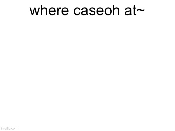 where caseoh at~ | made w/ Imgflip meme maker