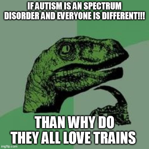 Autistic people love Trains | IF AUTISM IS AN SPECTRUM DISORDER AND EVERYONE IS DIFFERENT!!! THAN WHY DO THEY ALL LOVE TRAINS | image tagged in time raptor,autistic,autism,spectrum,trains | made w/ Imgflip meme maker