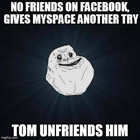 Forever Alone | NO FRIENDS ON FACEBOOK, GIVES MYSPACE ANOTHER TRY TOM UNFRIENDS HIM | image tagged in memes,forever alone | made w/ Imgflip meme maker