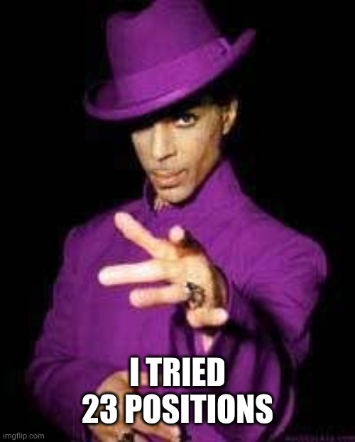 prince rogers nelson | I TRIED 23 POSITIONS | image tagged in prince rogers nelson | made w/ Imgflip meme maker