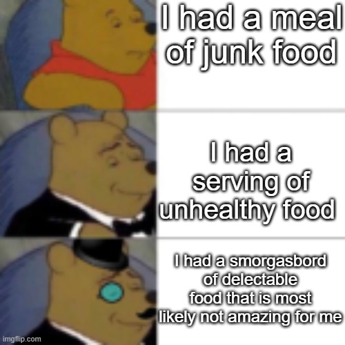 Food | I had a meal of junk food; I had a serving of unhealthy food; I had a smorgasbord of delectable food that is most likely not amazing for me | image tagged in whinny getting fancier,junk food | made w/ Imgflip meme maker
