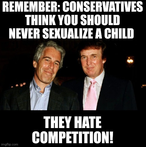 You don't have to be a pedo vote Trump...but it helps | REMEMBER: CONSERVATIVES THINK YOU SHOULD NEVER SEXUALIZE A CHILD; THEY HATE COMPETITION! | image tagged in trump epstein,scumbag republicans,terrorists,trailer trash,conservative hypocrisy | made w/ Imgflip meme maker
