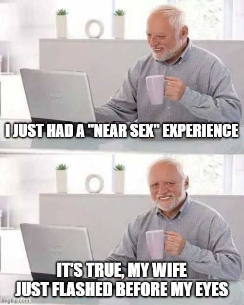 Near Sex | I JUST HAD A "NEAR SEX" EXPERIENCE; IT'S TRUE, MY WIFE JUST FLASHED BEFORE MY EYES | image tagged in memes,hide the pain harold | made w/ Imgflip meme maker