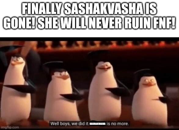 Well boys, we did it (blank) is no more | FINALLY SASHAKVASHA IS GONE! SHE WILL NEVER RUIN FNF! SASHAKVASHA | image tagged in well boys we did it blank is no more | made w/ Imgflip meme maker