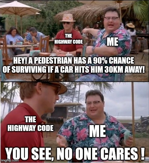 See Nobody Cares Meme | THE HIGHWAY CODE; ME; HEY! A PEDESTRIAN HAS A 90% CHANCE OF SURVIVING IF A CAR HITS HIM 30KM AWAY! THE HIGHWAY CODE; ME; YOU SEE, NO ONE CARES ! | image tagged in memes,see nobody cares | made w/ Imgflip meme maker