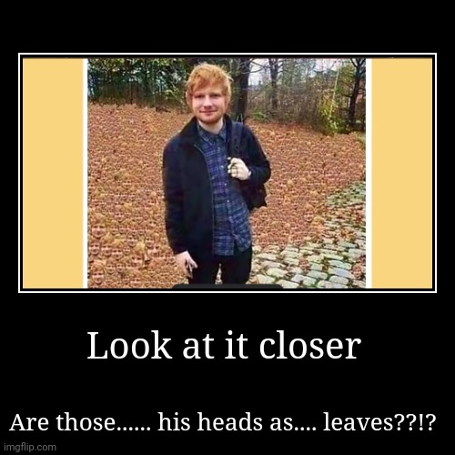 What are those?!? | Look at it closer | Are those...... his heads as.... leaves??!? | image tagged in funny,demotivationals | made w/ Imgflip demotivational maker