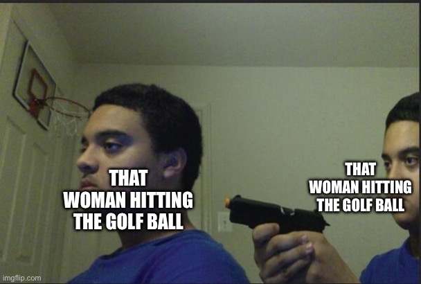 Trust Nobody, Not Even Yourself | THAT WOMAN HITTING THE GOLF BALL THAT WOMAN HITTING THE GOLF BALL | image tagged in trust nobody not even yourself | made w/ Imgflip meme maker