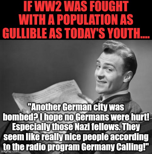 Propoganda is so effective among today's Gen-Z liberals, you could say WW2 was fought over abortion and they'd believe it! | IF WW2 WAS FOUGHT WITH A POPULATION AS GULLIBLE AS TODAY'S YOUTH.... "Another German city was bombed? I hope no Germans were hurt! Especially those Nazi fellows. They seem like really nice people according to the radio program Germany Calling!" | image tagged in 50's newspaper,stupid liberals,propaganda,brainwashing,social media,democratic party | made w/ Imgflip meme maker