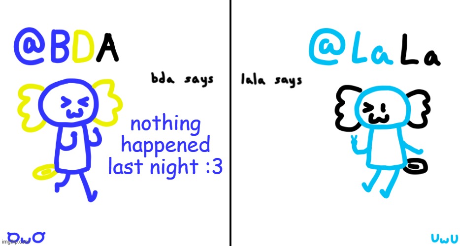 bda and lala announcment temp | nothing happened last night :3 | image tagged in bda and lala announcment temp | made w/ Imgflip meme maker