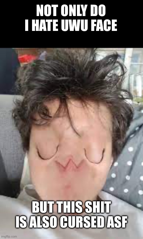 NOT ONLY DO I HATE UWU FACE; BUT THIS SHIT IS ALSO CURSED ASF | made w/ Imgflip meme maker