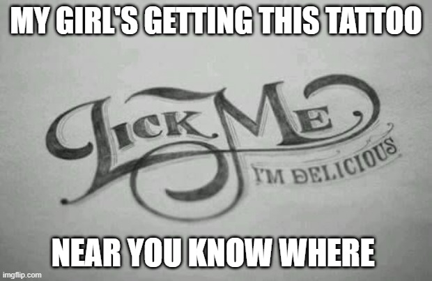 New Tat | MY GIRL'S GETTING THIS TATTOO; NEAR YOU KNOW WHERE | image tagged in adult humor | made w/ Imgflip meme maker