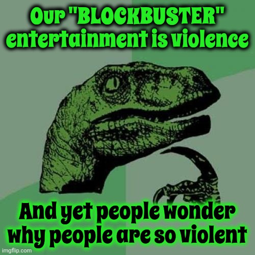 People Don't Really Wonder Why People Are So Violent.  We All Know WHY | Our "BLOCKBUSTER" entertainment is violence; And yet people wonder why people are so violent | image tagged in memes,philosoraptor,logic,we glorify violence,duh,psychology 101 | made w/ Imgflip meme maker
