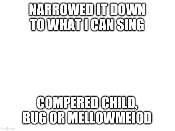 Vote in comments  | NARROWED IT DOWN TO WHAT I CAN SING; COMPERED CHILD, BUG OR MELLOWMEIOD | made w/ Imgflip meme maker