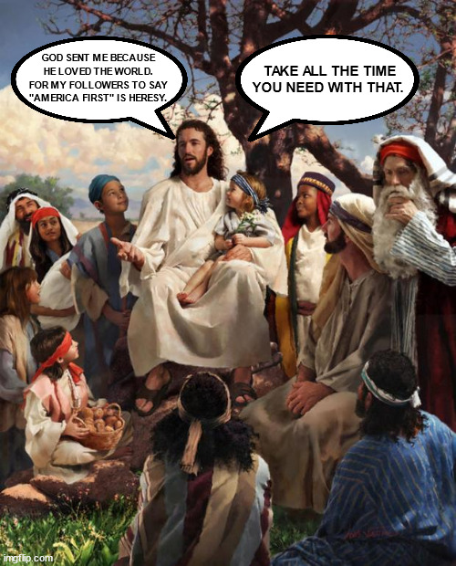 Story Time Jesus | GOD SENT ME BECAUSE HE LOVED THE WORLD. FOR MY FOLLOWERS TO SAY "AMERICA FIRST" IS HERESY. TAKE ALL THE TIME YOU NEED WITH THAT. | image tagged in story time jesus | made w/ Imgflip meme maker