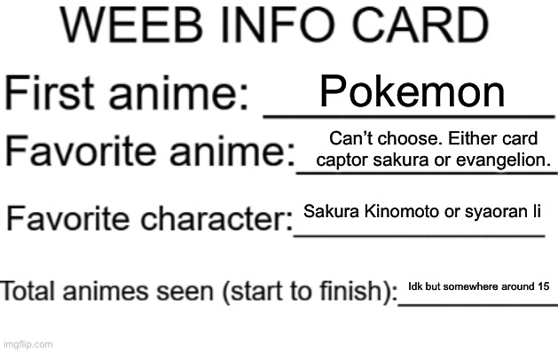 Weeb info card | Pokemon; Can’t choose. Either card captor sakura or evangelion. Sakura Kinomoto or syaoran li; Idk but somewhere around 15 | image tagged in weeb info card | made w/ Imgflip meme maker
