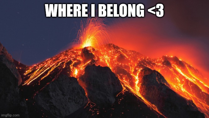 super volcano | WHERE I BELONG <3 | image tagged in super volcano | made w/ Imgflip meme maker