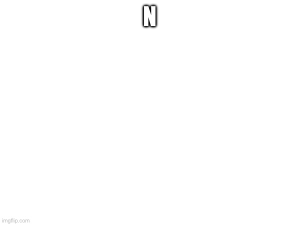 N | made w/ Imgflip meme maker