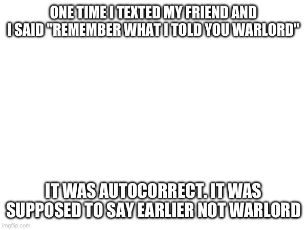 ONE TIME I TEXTED MY FRIEND AND I SAID "REMEMBER WHAT I TOLD YOU WARLORD"; IT WAS AUTOCORRECT. IT WAS SUPPOSED TO SAY EARLIER NOT WARLORD | made w/ Imgflip meme maker