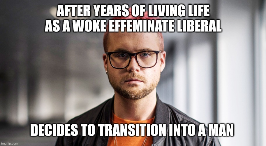 liberal memes | AFTER YEARS OF LIVING LIFE AS A WOKE EFFEMINATE LIBERAL; DECIDES TO TRANSITION INTO A MAN | image tagged in liberals | made w/ Imgflip meme maker