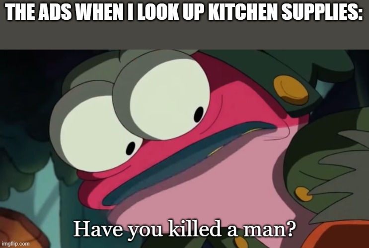 Meme | THE ADS WHEN I LOOK UP KITCHEN SUPPLIES: | image tagged in have you killed a man | made w/ Imgflip meme maker