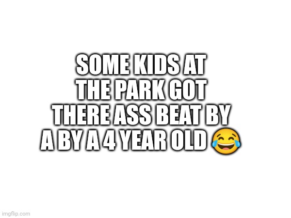 SOME KIDS AT THE PARK GOT THERE ASS BEAT BY A BY A 4 YEAR OLD 😂 | made w/ Imgflip meme maker