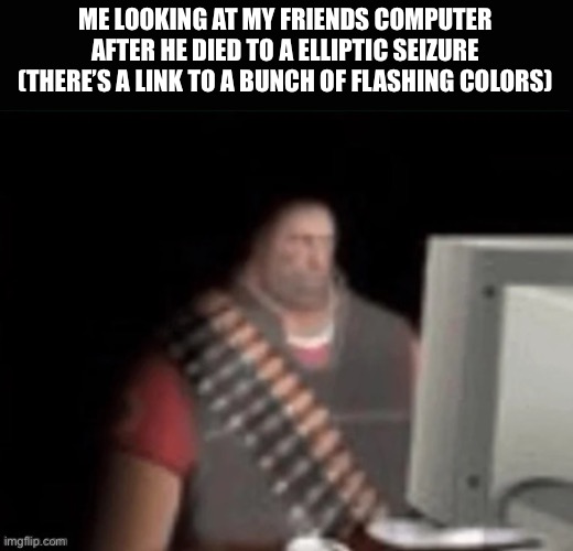 sad heavy computer | ME LOOKING AT MY FRIENDS COMPUTER AFTER HE DIED TO A ELLIPTIC SEIZURE (THERE’S A LINK TO A BUNCH OF FLASHING COLORS) | image tagged in sad heavy computer | made w/ Imgflip meme maker