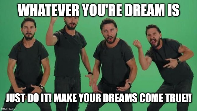 @post above | WHATEVER YOU'RE DREAM IS; JUST DO IT! MAKE YOUR DREAMS COME TRUE!! | image tagged in don't let your dreams be dreams matt just do it | made w/ Imgflip meme maker